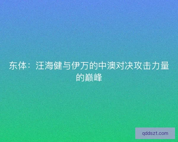 东体：汪海健与伊万的中澳对决攻击力量的巅峰