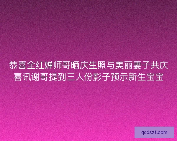 恭喜全红婵师哥晒庆生照与美丽妻子共庆喜讯谢哥提到三人份影子预示新生宝宝