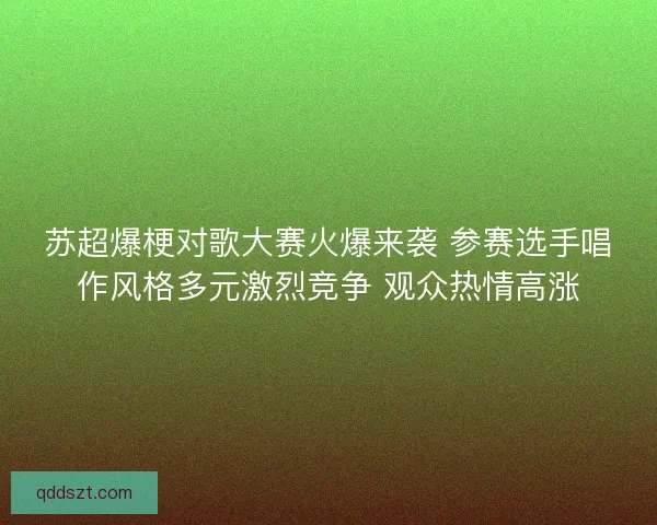 苏超爆梗对歌大赛火爆来袭 参赛选手唱作风格多元激烈竞争 观众热情高涨