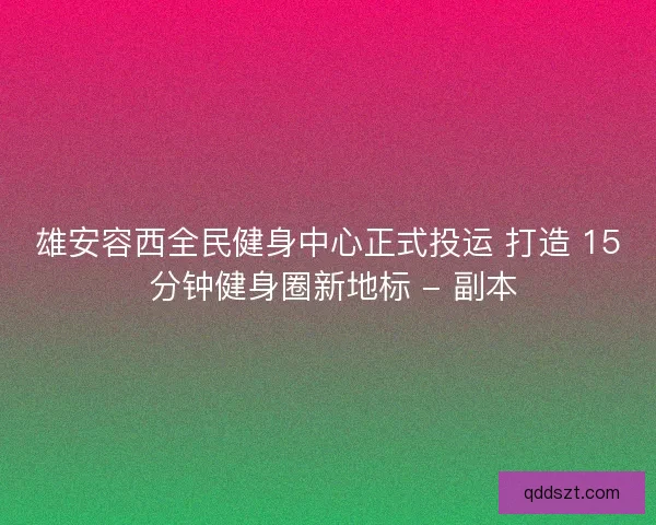 雄安容西全民健身中心正式投运 打造 15 分钟健身圈新地标 - 副本