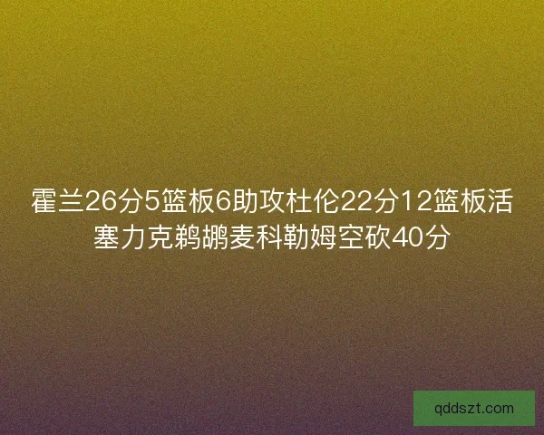 霍兰26分5篮板6助攻杜伦22分12篮板活塞力克鹈鹕麦科勒姆空砍40分