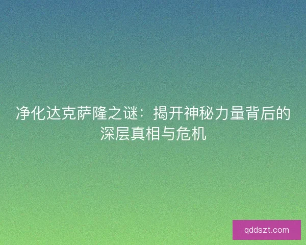 净化达克萨隆之谜：揭开神秘力量背后的深层真相与危机