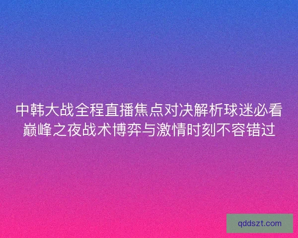 中韩大战全程直播焦点对决解析球迷必看巅峰之夜战术博弈与激情时刻不容错过