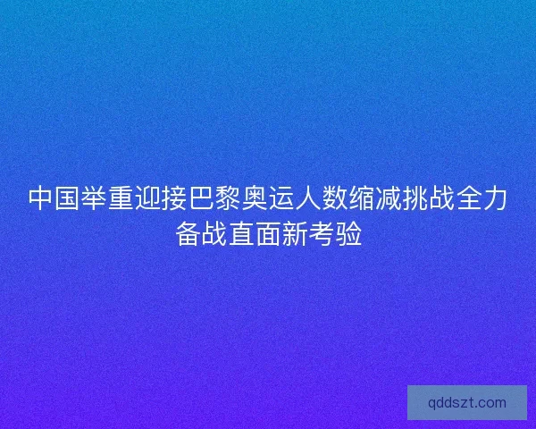 中国举重迎接巴黎奥运人数缩减挑战全力备战直面新考验