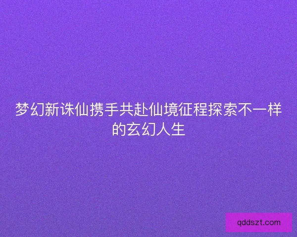 梦幻新诛仙携手共赴仙境征程探索不一样的玄幻人生