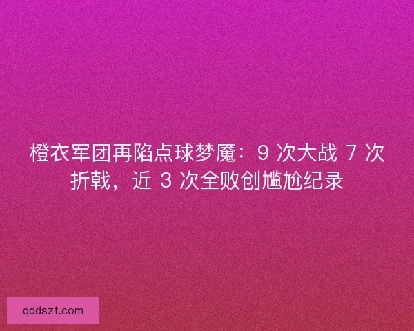 橙衣军团再陷点球梦魇：9 次大战 7 次折戟，近 3 次全败创尴尬纪录