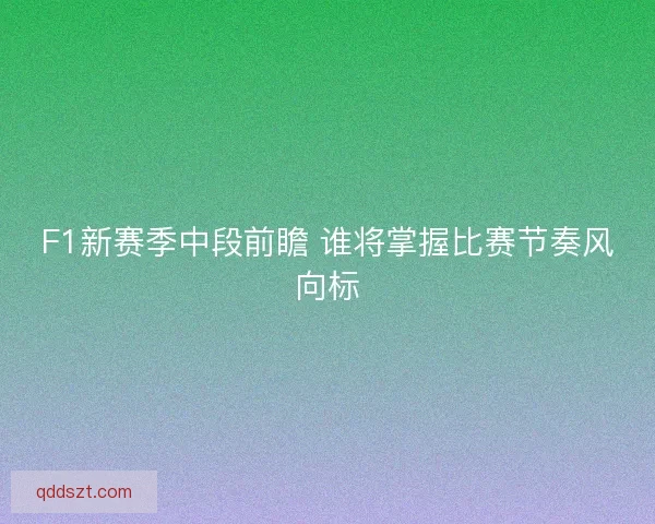 F1新赛季中段前瞻 谁将掌握比赛节奏风向标
