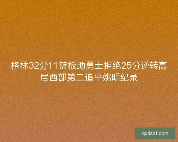 格林32分11篮板助勇士拒绝25分逆转高居西部第二追平姚明纪录