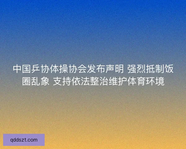 中国乒协体操协会发布声明 强烈抵制饭圈乱象 支持依法整治维护体育环境