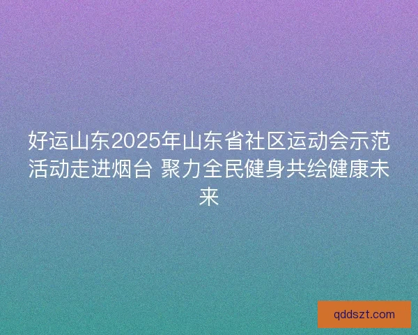 好运山东2025年山东省社区运动会示范活动走进烟台 聚力全民健身共绘健康未来